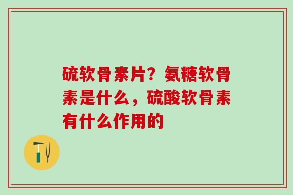 硫软骨素片?氨糖软骨素是什么,硫酸软骨素有什么作用的 硫软骨素片?氨糖软骨素是什么,硫酸软骨素有什么作用的