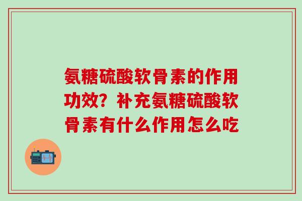 氨糖硫酸软骨素的作用功效？补充氨糖硫酸软骨素有什么作用怎么吃