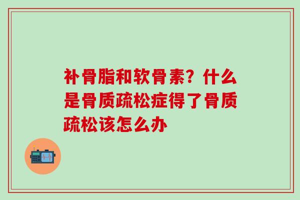 补骨脂和软骨素？什么是骨质疏松症得了骨质疏松该怎么办