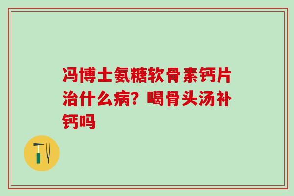 冯博士氨糖软骨素钙片治什么病？喝骨头汤补钙吗