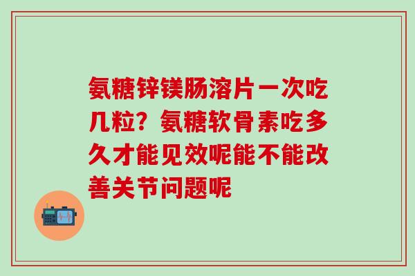 氨糖锌镁肠溶片一次吃几粒？氨糖软骨素吃多久才能见效呢能不能改善关节问题呢