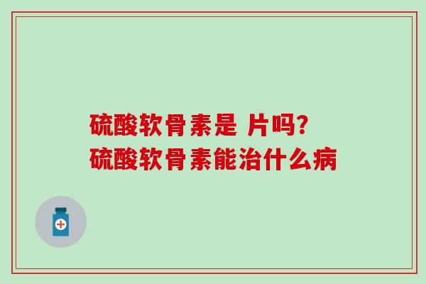 硫酸软骨素是 片吗？硫酸软骨素能治什么病