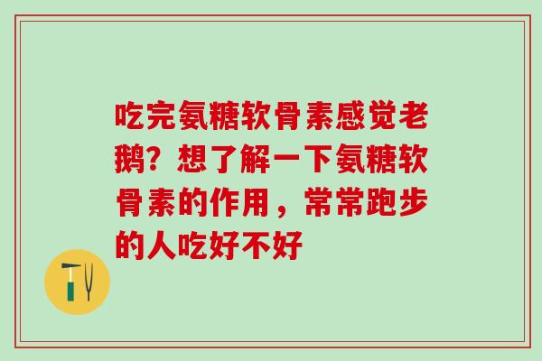 吃完氨糖软骨素感觉老鹅？想了解一下氨糖软骨素的作用，常常跑步的人吃好不好