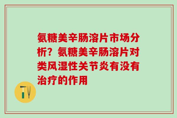 氨糖美辛肠溶片市场分析？氨糖美辛肠溶片对类风湿性关节炎有没有治疗的作用