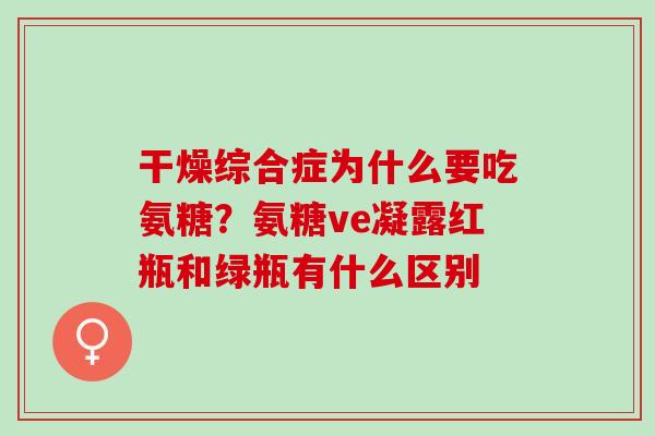 干燥综合症为什么要吃氨糖？氨糖ve凝露红瓶和绿瓶有什么区别