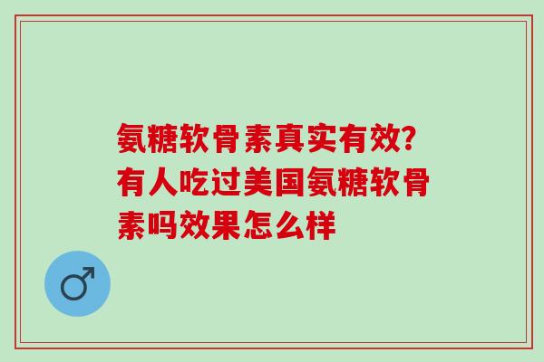 氨糖软骨素真实有效？有人吃过美国氨糖软骨素吗效果怎么样