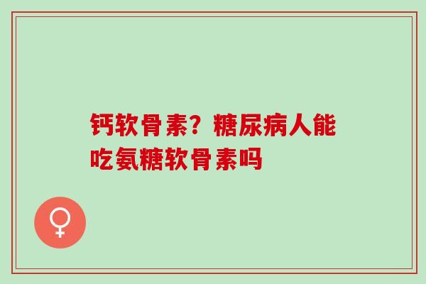 钙软骨素?人能吃氨糖软骨素吗 钙软骨素?人能吃氨糖软骨素吗