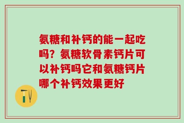 氨糖和补钙的能一起吃吗？氨糖软骨素钙片可以补钙吗它和氨糖钙片哪个补钙效果更好