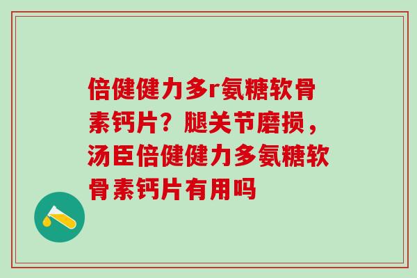 倍健健力多r氨糖软骨素钙片？腿关节磨损，汤臣倍健健力多氨糖软骨素钙片有用吗