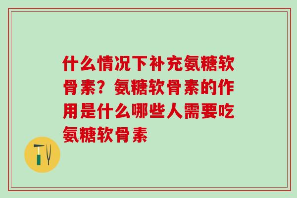 什么情况下补充氨糖软骨素？氨糖软骨素的作用是什么哪些人需要吃氨糖软骨素