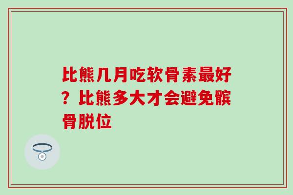 比熊几月吃软骨素最好？比熊多大才会避免髌骨脱位