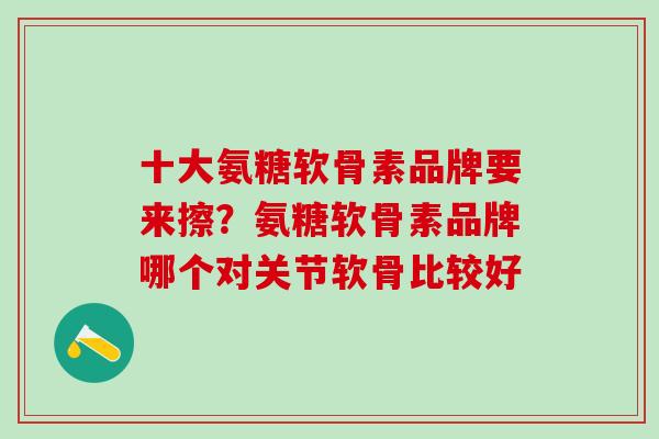十大氨糖软骨素品牌要来擦？氨糖软骨素品牌哪个对关节软骨比较好