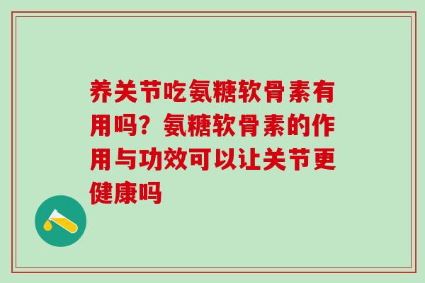 养关节吃氨糖软骨素有用吗？氨糖软骨素的作用与功效可以让关节更健康吗
