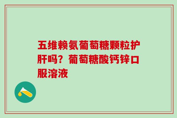 五维赖氨葡萄糖颗粒护肝吗？葡萄糖酸钙锌口服溶液
