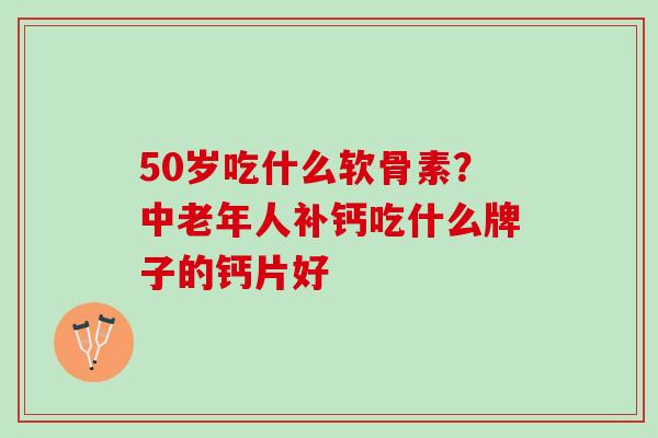 50岁吃什么软骨素？中老年人补钙吃什么牌子的钙片好