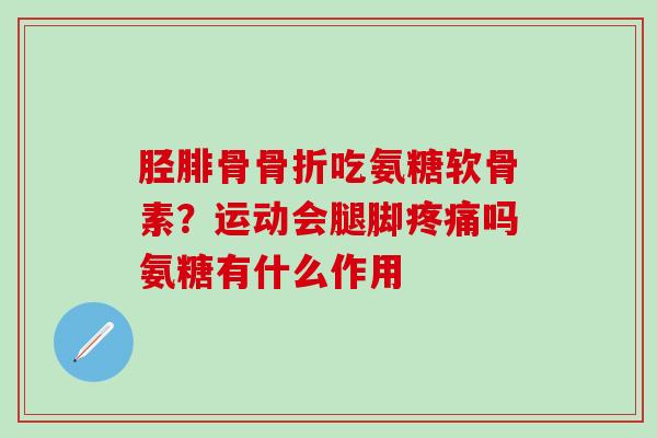 胫腓骨骨折吃氨糖软骨素？运动会腿脚疼痛吗氨糖有什么作用
