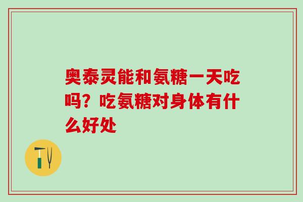 奥泰灵能和氨糖一天吃吗？吃氨糖对身体有什么好处