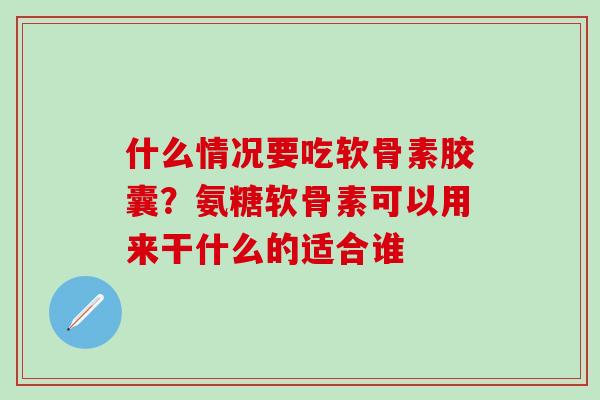 什么情况要吃软骨素胶囊？氨糖软骨素可以用来干什么的适合谁