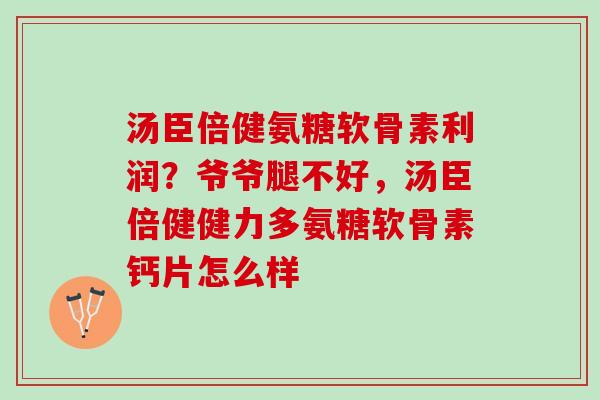 汤臣倍健氨糖软骨素利润？爷爷腿不好，汤臣倍健健力多氨糖软骨素钙片怎么样