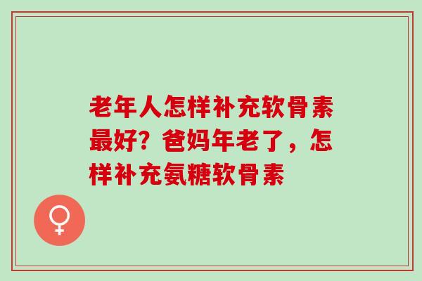 老年人怎样补充软骨素好？爸妈年老了，怎样补充氨糖软骨素