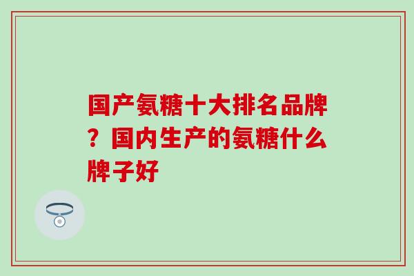 国产氨糖十大排名品牌？国内生产的氨糖什么牌子好