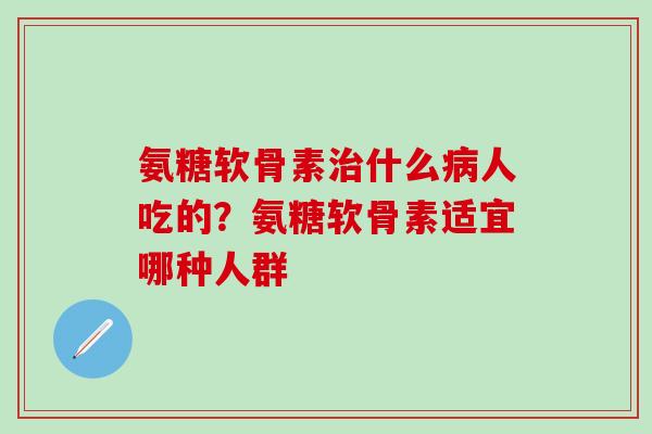 氨糖软骨素什么人吃的？氨糖软骨素适宜哪种人群