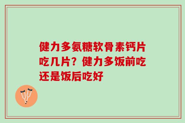 健力多氨糖软骨素钙片吃几片？健力多饭前吃还是饭后吃好