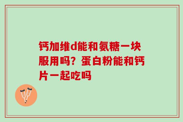 钙加维d能和氨糖一块服用吗？蛋白粉能和钙片一起吃吗