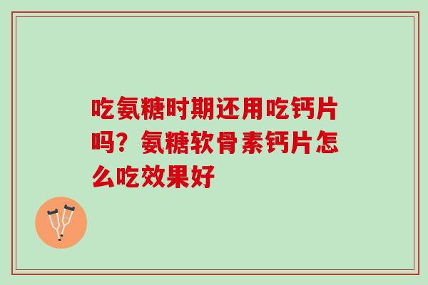 吃氨糖时期还用吃钙片吗？氨糖软骨素钙片怎么吃效果好