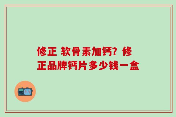 修正 软骨素加钙？修正品牌钙片多少钱一盒