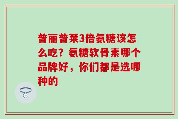 普丽普莱3倍氨糖该怎么吃？氨糖软骨素哪个品牌好，你们都是选哪种的