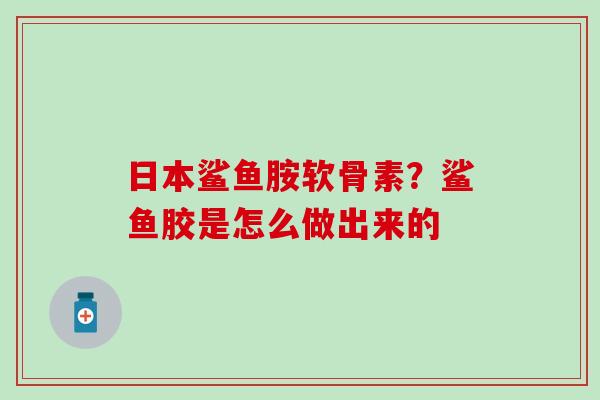 日本鲨鱼胺软骨素？鲨鱼胶是怎么做出来的