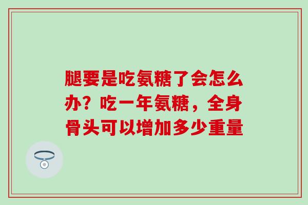 腿要是吃氨糖了会怎么办？吃一年氨糖，全身骨头可以增加多少重量
