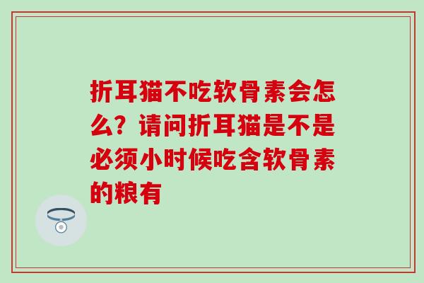 折耳猫不吃软骨素会怎么？请问折耳猫是不是必须小时候吃含软骨素的粮有