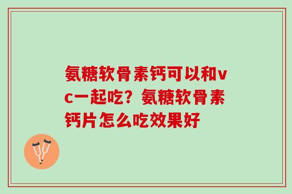 氨糖软骨素钙可以和vc一起吃？氨糖软骨素钙片怎么吃效果好