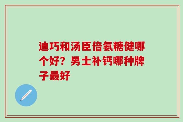 迪巧和汤臣倍氨糖健哪个好？男士补钙哪种牌子最好