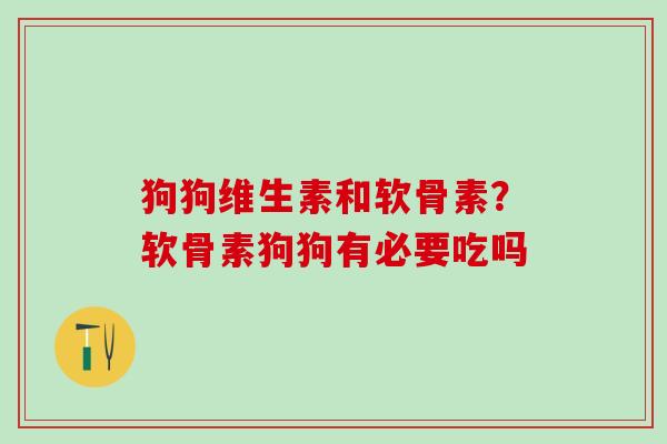 狗狗维生素和软骨素？软骨素狗狗有必要吃吗