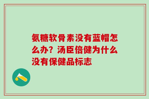氨糖软骨素没有蓝帽怎么办？汤臣倍健为什么没有保健品标志