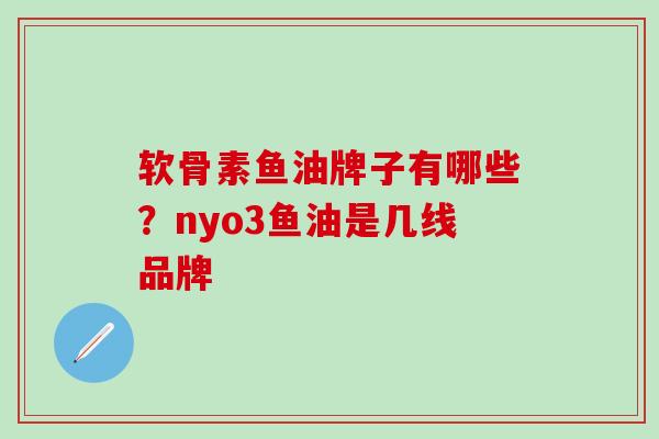 软骨素鱼油牌子有哪些？nyo3鱼油是几线品牌