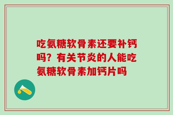 吃氨糖软骨素还要补钙吗？有关节炎的人能吃氨糖软骨素加钙片吗