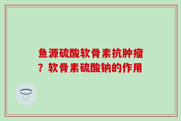 鱼源硫酸软骨素抗肿瘤？软骨素硫酸钠的作用