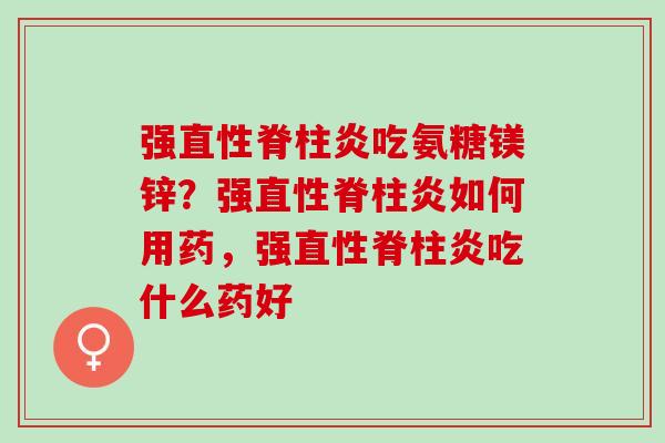 强吃氨糖镁锌?强如何用药,强吃什么药好 强吃氨糖镁锌?强如何用药,强吃什么药好
