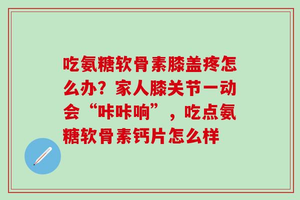吃氨糖软骨素膝盖疼怎么办?家人膝关节一动会“咔咔响”,吃点氨糖软骨素钙片怎么样 吃氨糖软骨素膝盖疼怎么办?家人膝关节一动会“咔咔响”,吃点氨糖软骨素钙片怎么样