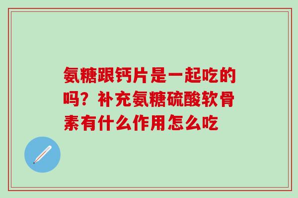 氨糖跟钙片是一起吃的吗？补充氨糖硫酸软骨素有什么作用怎么吃