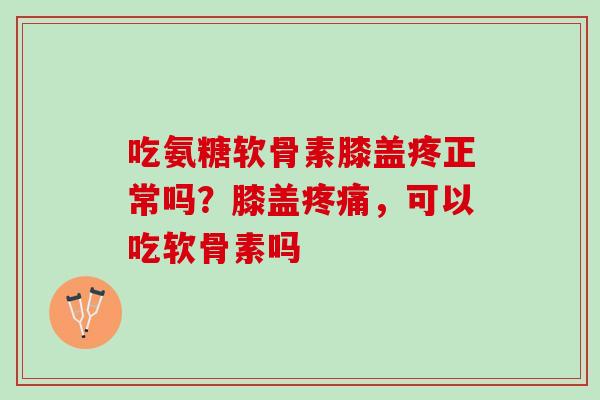 吃氨糖软骨素膝盖疼正常吗？膝盖疼痛，可以吃软骨素吗