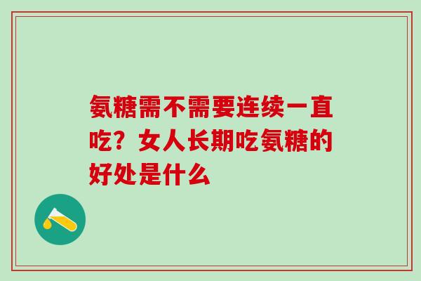 氨糖需不需要连续一直吃？女人长期吃氨糖的好处是什么