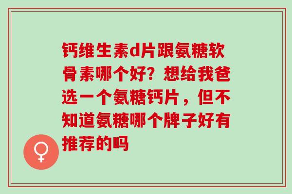 钙维生素d片跟氨糖软骨素哪个好？想给我爸选一个氨糖钙片，但不知道氨糖哪个牌子好有推荐的吗