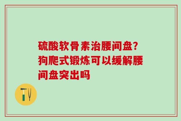 硫酸软骨素治腰间盘？狗爬式锻炼可以缓解腰间盘突出吗