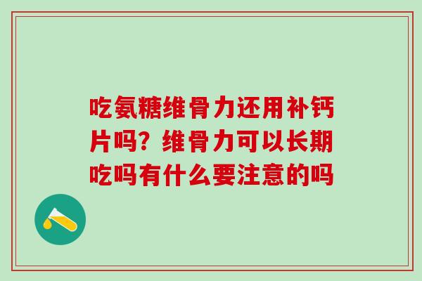 吃氨糖维骨力还用补钙片吗？维骨力可以长期吃吗有什么要注意的吗