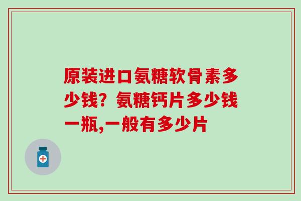 原装进口氨糖软骨素多少钱？氨糖钙片多少钱一瓶,一般有多少片